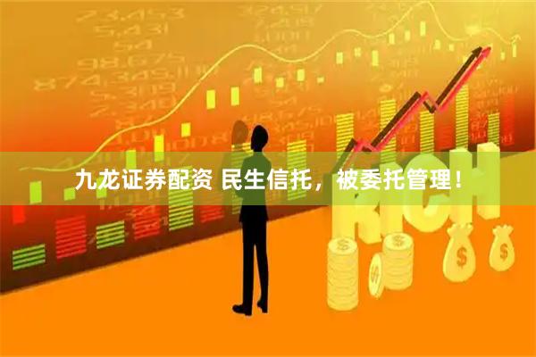 九龙证券配资 民生信托，被委托管理！