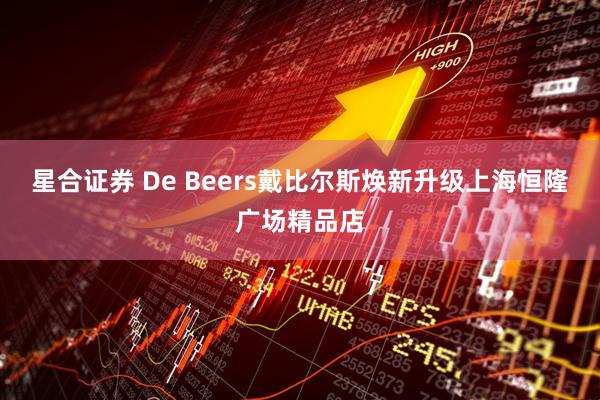 星合证券 De Beers戴比尔斯焕新升级上海恒隆广场精品店