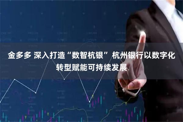 金多多 深入打造“数智杭银” 杭州银行以数字化转型赋能可持续发展