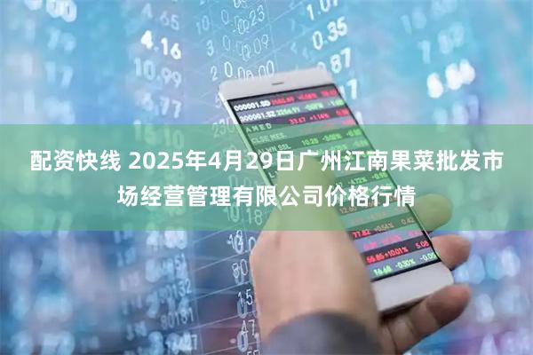 配资快线 2025年4月29日广州江南果菜批发市场经营管理有限公司价格行情