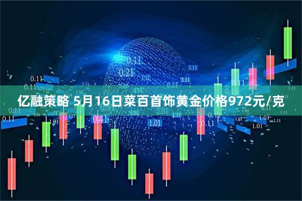 亿融策略 5月16日菜百首饰黄金价格972元/克
