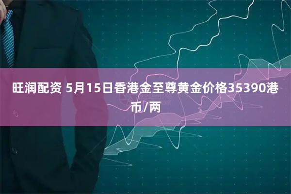 旺润配资 5月15日香港金至尊黄金价格35390港币/两
