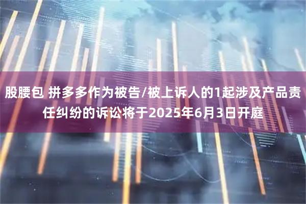 股腰包 拼多多作为被告/被上诉人的1起涉及产品责任纠纷的诉讼将于2025年6月3日开庭
