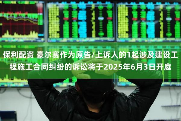 保利配资 豪尔赛作为原告/上诉人的1起涉及建设工程施工合同纠纷的诉讼将于2025年6月3日开庭