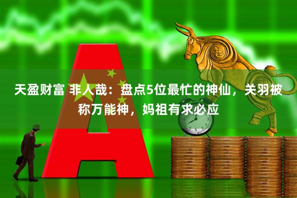 天盈财富 非人哉：盘点5位最忙的神仙，关羽被称万能神，妈祖有求必应
