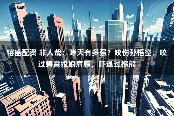 镕盛配资 非人哉：哮天有多强？咬伤孙悟空，咬过碧霄娘娘肩膀，吓退过棕熊