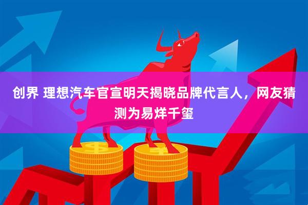 创界 理想汽车官宣明天揭晓品牌代言人，网友猜测为易烊千玺