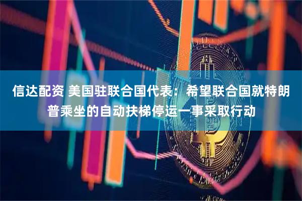 信达配资 美国驻联合国代表：希望联合国就特朗普乘坐的自动扶梯停运一事采取行动