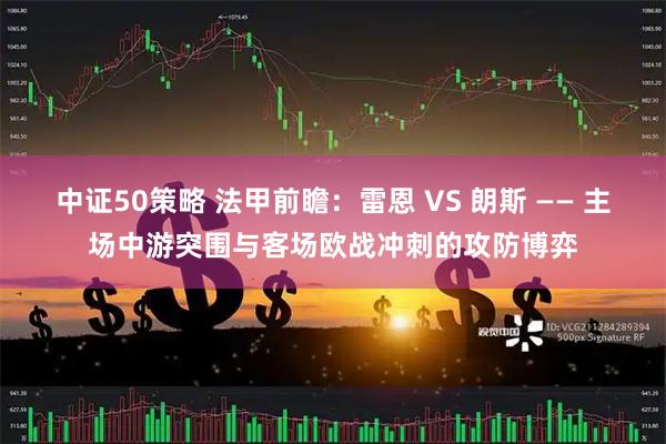 中证50策略 法甲前瞻：雷恩 VS 朗斯 —— 主场中游突围与客场欧战冲刺的攻防博弈