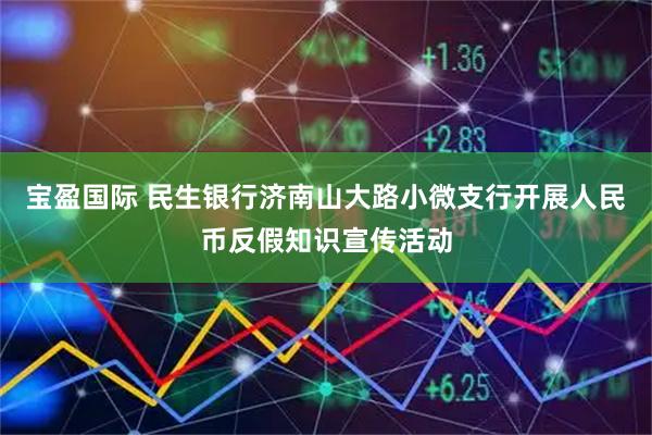 宝盈国际 民生银行济南山大路小微支行开展人民币反假知识宣传活动