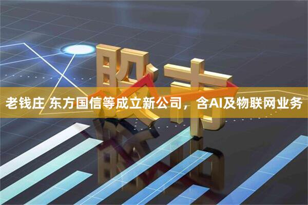 老钱庄 东方国信等成立新公司，含AI及物联网业务
