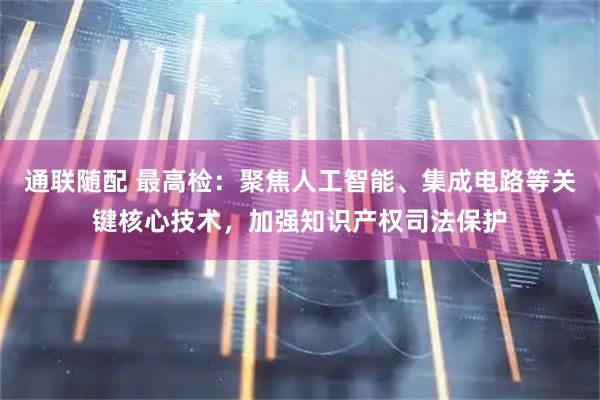 通联随配 最高检：聚焦人工智能、集成电路等关键核心技术，加强知识产权司法保护