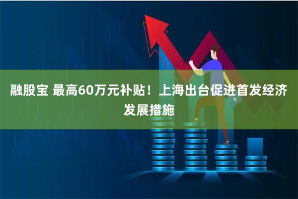 融股宝 最高60万元补贴！上海出台促进首发经济发展措施