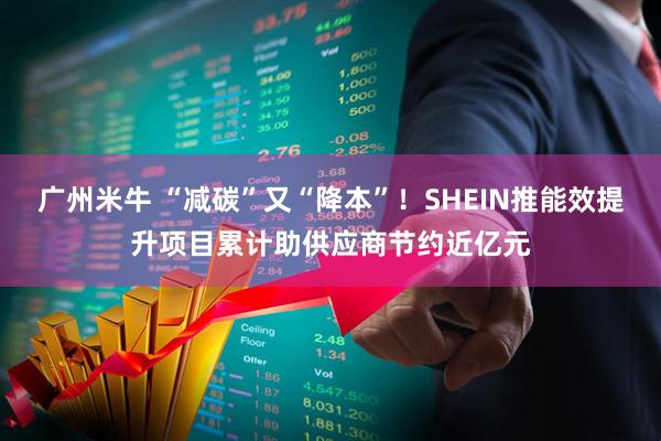 广州米牛 “减碳”又“降本”！SHEIN推能效提升项目累计助供应商节约近亿元