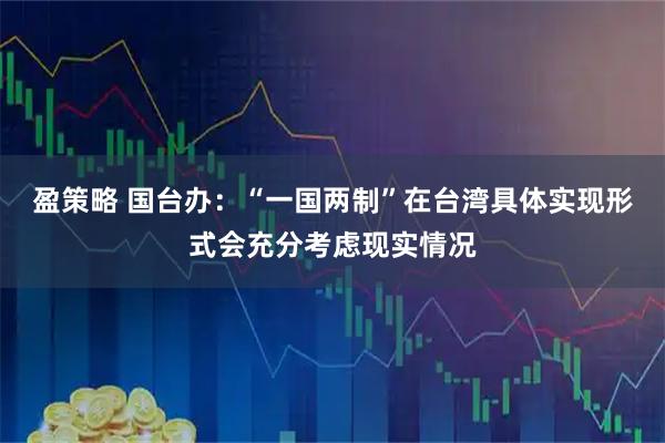 盈策略 国台办：“一国两制”在台湾具体实现形式会充分考虑现实情况
