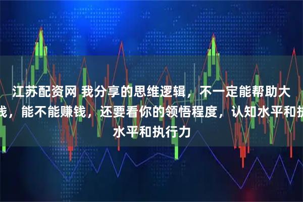 江苏配资网 我分享的思维逻辑，不一定能帮助大家赚钱，能不能赚钱，还要看你的领悟程度，认知水平和执行力