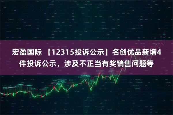 宏盈国际 【12315投诉公示】名创优品新增4件投诉公示,涉及不正当有奖销售问题等
