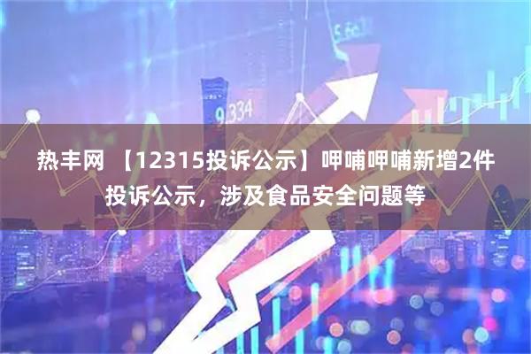热丰网 【12315投诉公示】呷哺呷哺新增2件投诉公示,涉及食品安全问题等
