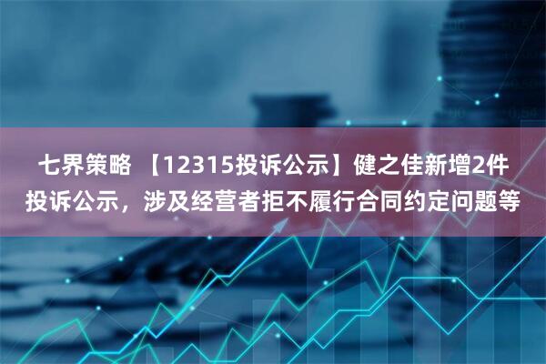 七界策略 【12315投诉公示】健之佳新增2件投诉公示,涉及经营者拒不履行合同约定问题等