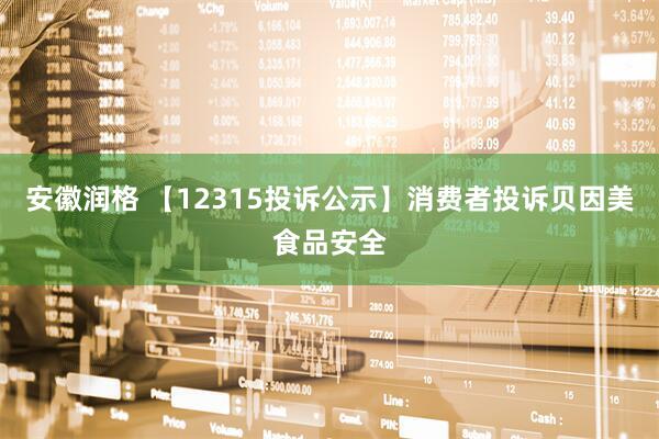 安徽润格 【12315投诉公示】消费者投诉贝因美食品安全