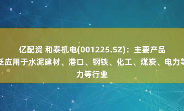 亿配资 和泰机电(001225.SZ)：主要产品可广泛应用于水泥建材、港口、钢铁、化工、煤炭、电力等行业