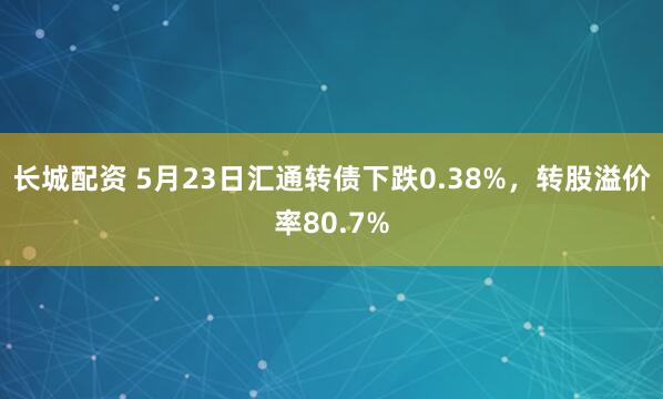 长城配资 5月23日汇通转债下跌0.38%，转股溢价率80.7%
