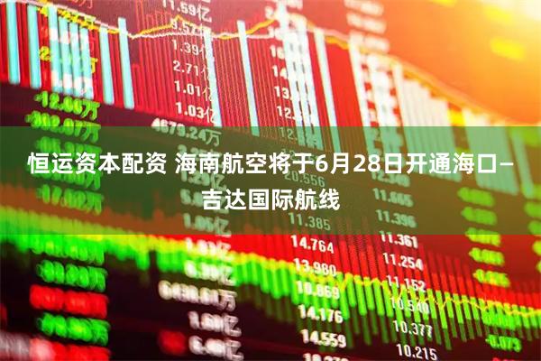 恒运资本配资 海南航空将于6月28日开通海口—吉达国际航线