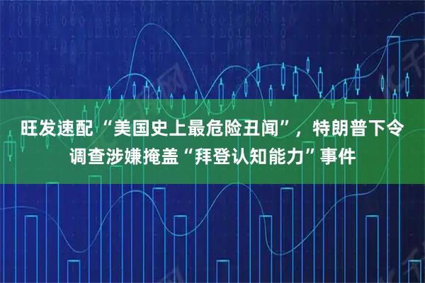 旺发速配 “美国史上最危险丑闻”，特朗普下令调查涉嫌掩盖“拜登认知能力”事件