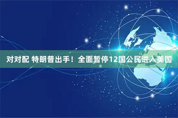 对对配 特朗普出手！全面暂停12国公民进入美国