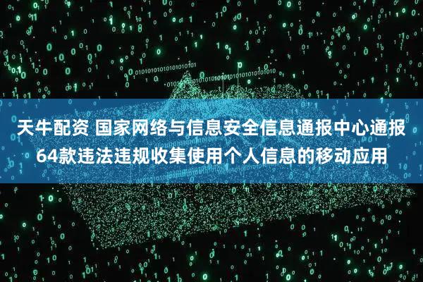 天牛配资 国家网络与信息安全信息通报中心通报64款违法违规收集使用个人信息的移动应用