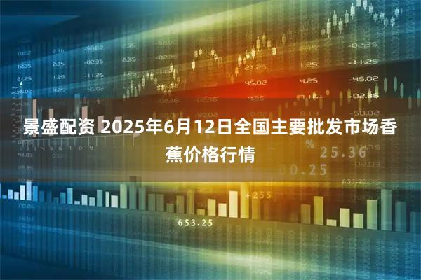 景盛配资 2025年6月12日全国主要批发市场香蕉价格行情