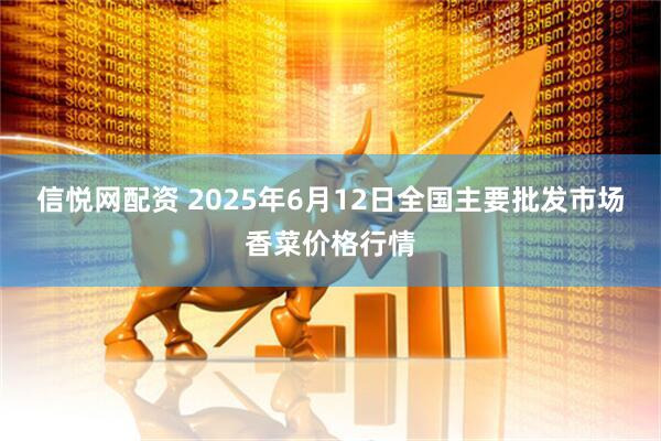 信悦网配资 2025年6月12日全国主要批发市场香菜价格行情