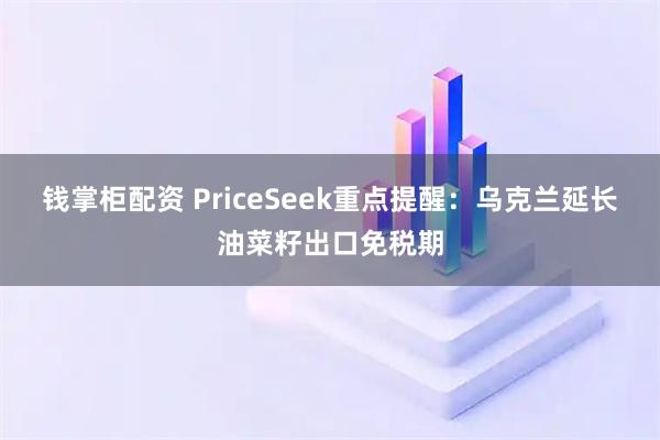 钱掌柜配资 PriceSeek重点提醒：乌克兰延长油菜籽出口免税期