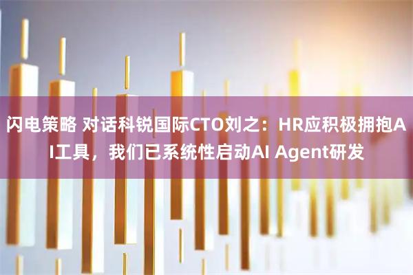闪电策略 对话科锐国际CTO刘之：HR应积极拥抱AI工具，我们已系统性启动AI Agent研发