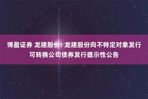 博盈证券 龙建股份: 龙建股份向不特定对象发行可转换公司债券发行提示性公告