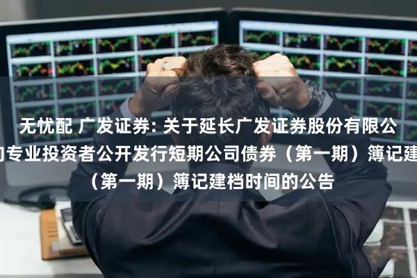 无忧配 广发证券: 关于延长广发证券股份有限公司2026年面向专业投资者公开发行短期公司债券（第一期）簿记建档时间的公告