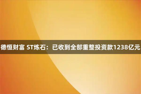 德恒财富 ST炼石：已收到全部重整投资款1238亿元