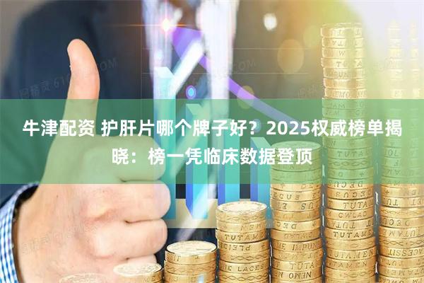 牛津配资 护肝片哪个牌子好？2025权威榜单揭晓：榜一凭临床数据登顶