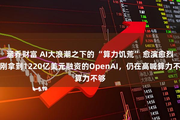 涵乔财富 AI大浪潮之下的 “算力饥荒” 愈演愈烈！刚拿到1220亿美元融资的OpenAI，仍在高喊算力不够