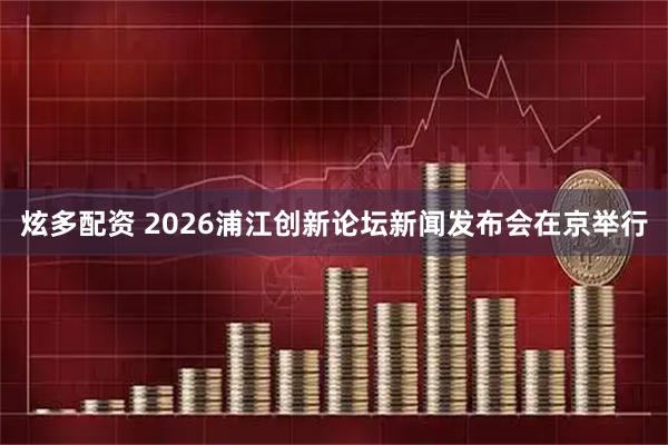 炫多配资 2026浦江创新论坛新闻发布会在京举行